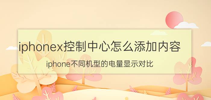 iphonex控制中心怎么添加内容 iphone不同机型的电量显示对比？